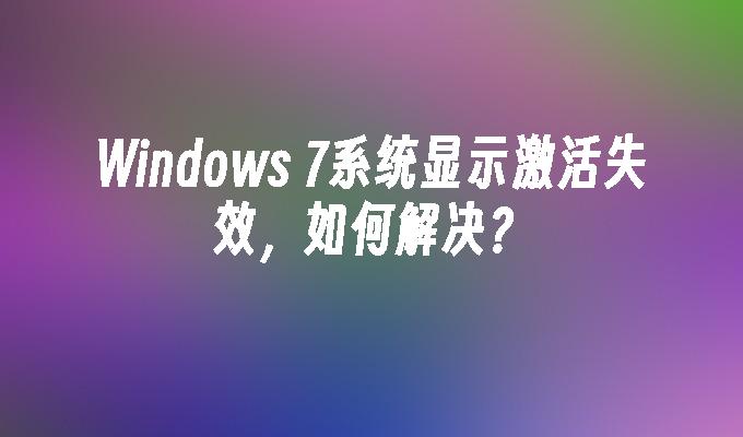 Windows 7系统显示激活失效，如何解决？