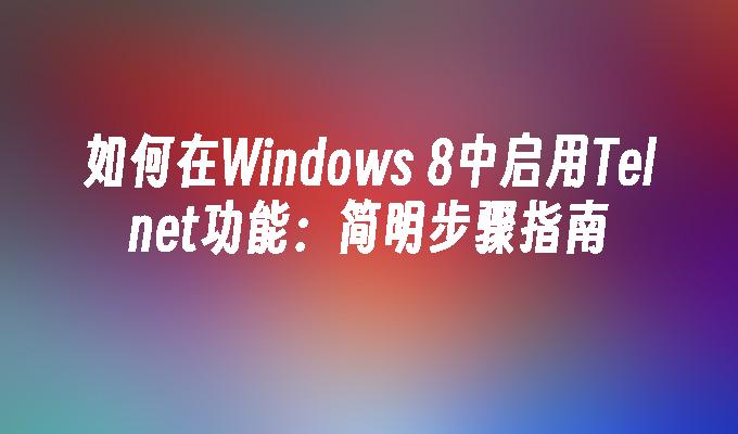 如何在Windows 8中启用Telnet功能：简明步骤指南