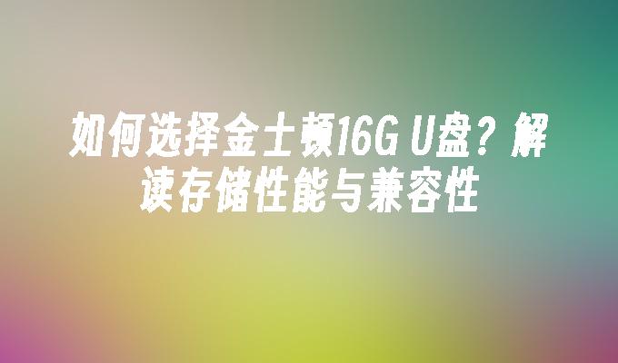 如何选择金士顿16G U盘？解读存储性能与兼容性