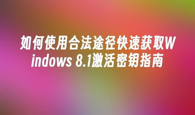 如何使用合法途径快速获取Windows 8.1激活密钥指南