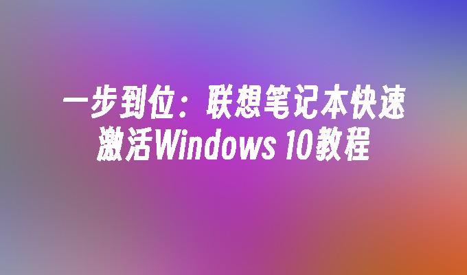 一步到位：联想笔记本快速激活Windows 10教程