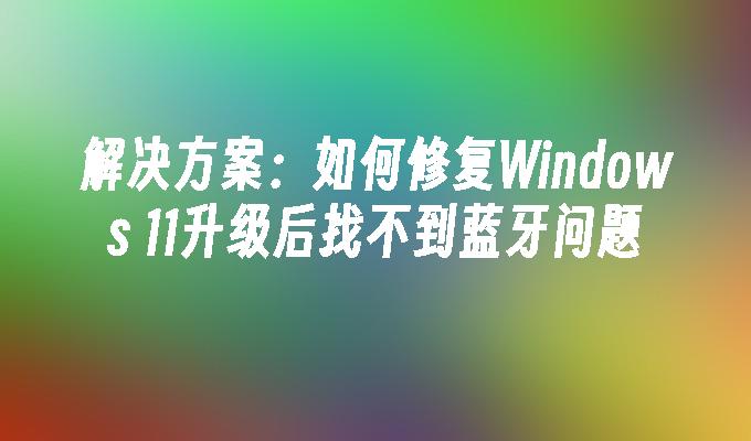 解决方案：如何修复Windows 11升级后找不到蓝牙问题