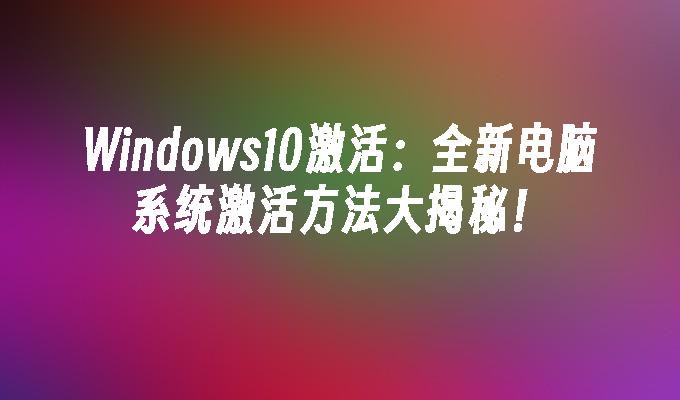 Windows10激活：全新电脑系统激活方法大揭秘！