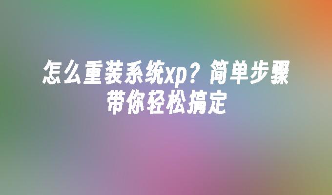 怎么重装系统xp？简单步骤带你轻松搞定