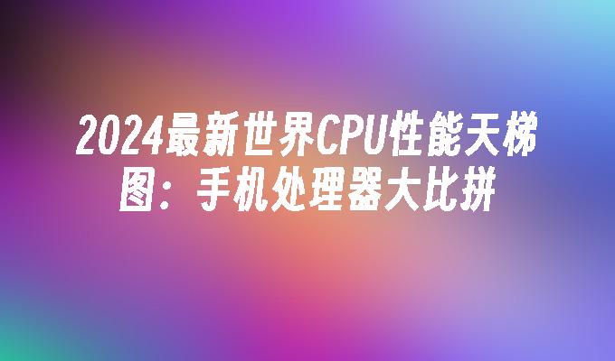 2024最新世界CPU性能天梯图：手机处理器大比拼