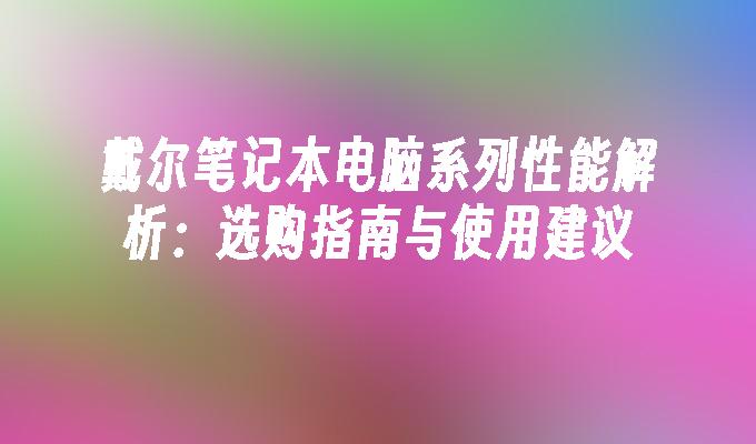 戴尔笔记本电脑系列性能解析：选购指南与使用建议