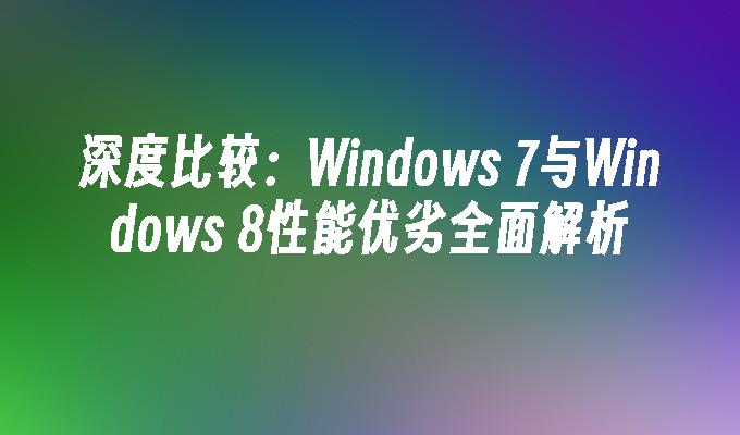 深度比较：Windows 7与Windows 8性能优劣全面解析