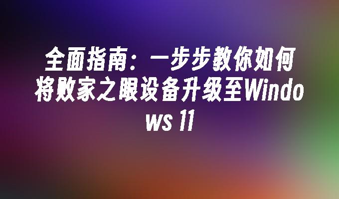 全面指南：一步步教你如何将败家之眼设备升级至Windows 11