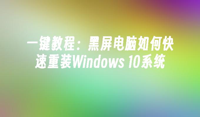 一键教程：黑屏电脑如何快速重装Windows 10系统