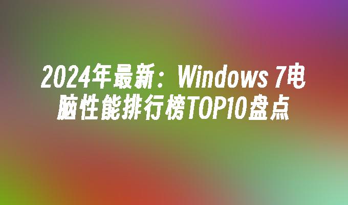 2024年最新：Windows 7电脑性能排行榜TOP10盘点