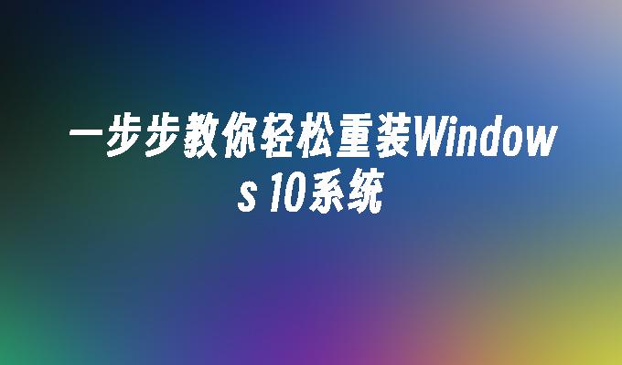 一步步教你轻松重装Windows 10系统