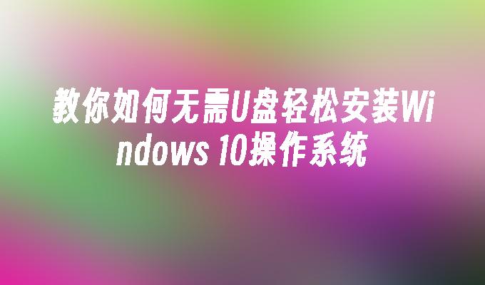 教你如何无需U盘轻松安装Windows 10操作系统