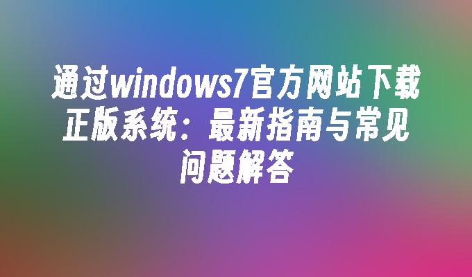 通过windows7官方网站下载正版系统：最新指南与常见问题解答