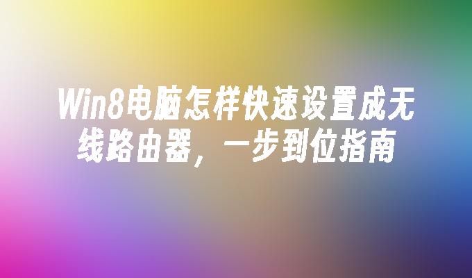 Win8电脑怎样快速设置成无线路由器，一步到位指南