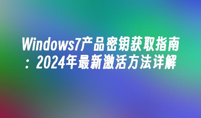 Windows7产品密钥获取指南：2024年最新激活方法详解