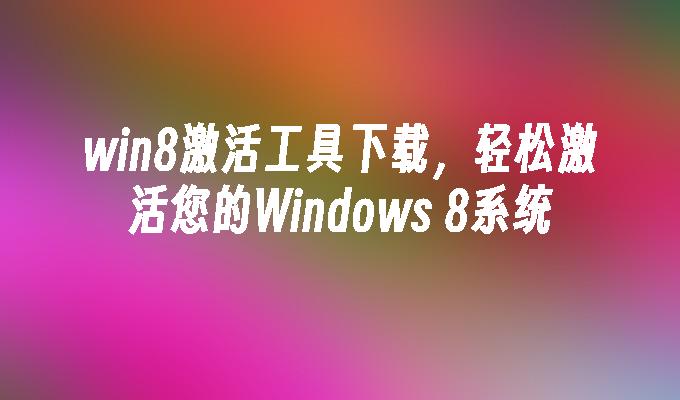 win8激活工具下载，轻松激活您的Windows 8系统