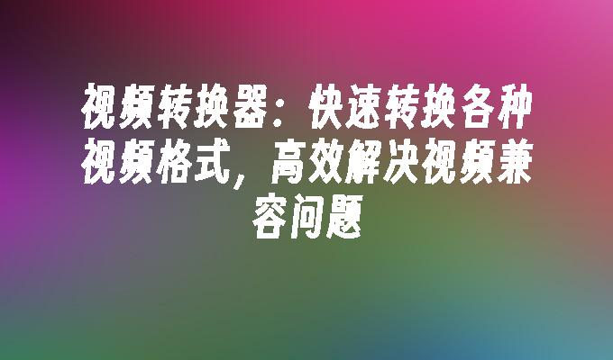 视频转换器：快速转换各种视频格式，高效解决视频兼容问题