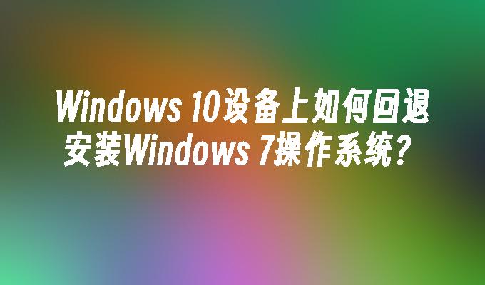 Windows 10设备上如何回退安装Windows 7操作系统？