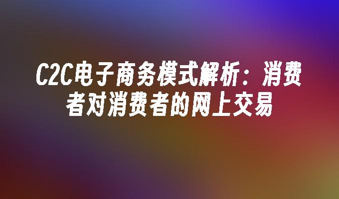 C2C电子商务模式解析：消费者对消费者的网上交易