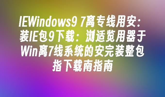 IEWindows9 7离专线用安：装IE包9下载：浏适览用器于Win离7线系统的安完装整包指下载南指南