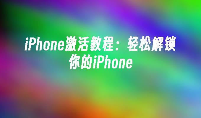 iPhone激活教程：轻松解锁你的iPhone