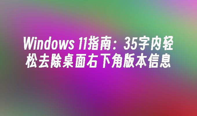 Windows 11指南：35字内轻松去除桌面右下角版本信息