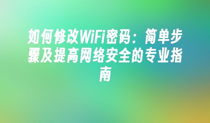 如何修改WiFi密码：简单步骤及提高网络安全的专业指南