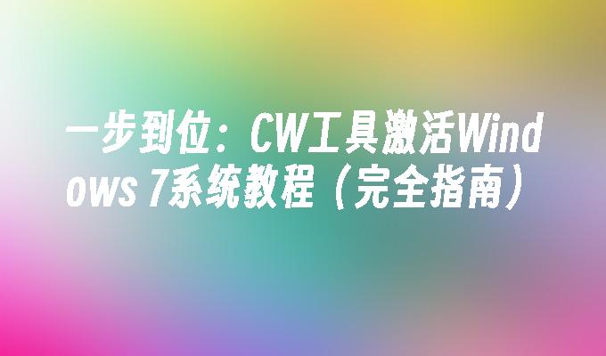 一步到位：CW工具激活Windows 7系统教程（完全指南）