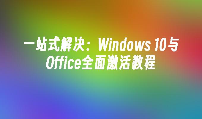 一站式解决：Windows 10与Office全面激活教程