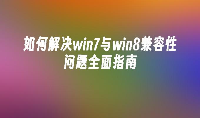 如何解决win7与win8兼容性问题全面指南