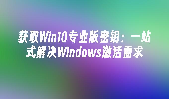 获取Win10专业版密钥：一站式解决Windows激活需求