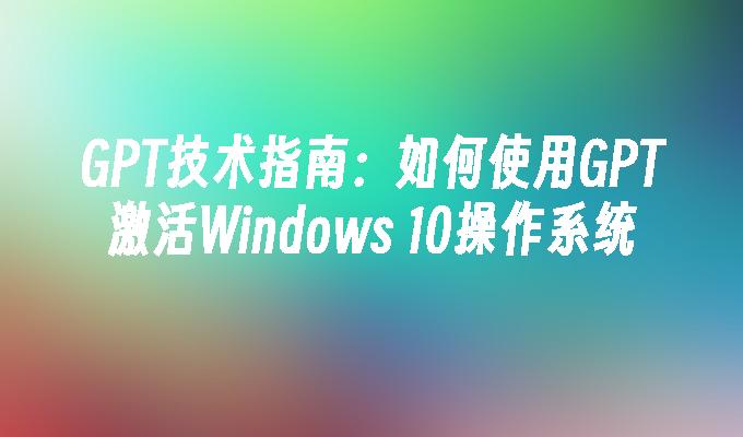 GPT技术指南：如何使用GPT激活Windows 10操作系统