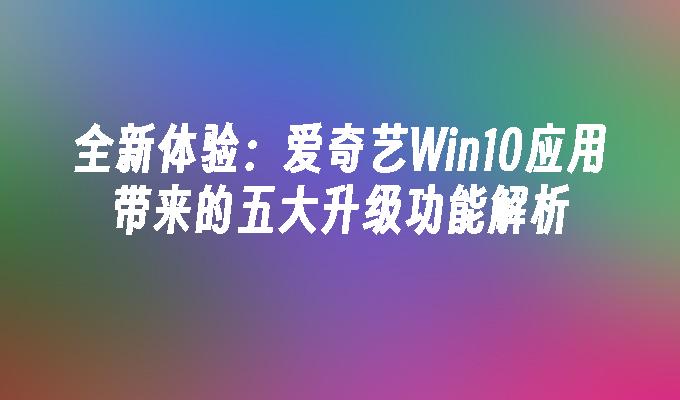 全新体验：爱奇艺Win10应用带来的五大升级功能解析