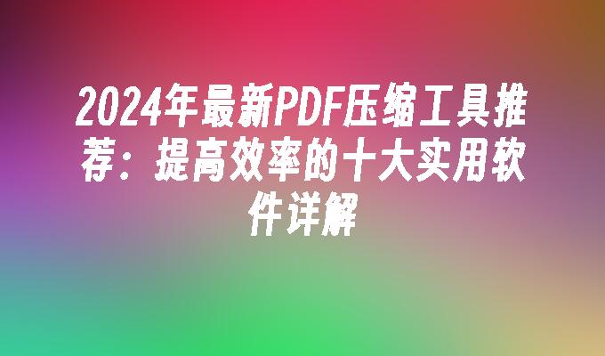 2024年最新PDF压缩工具推荐：提高效率的十大实用软件详解