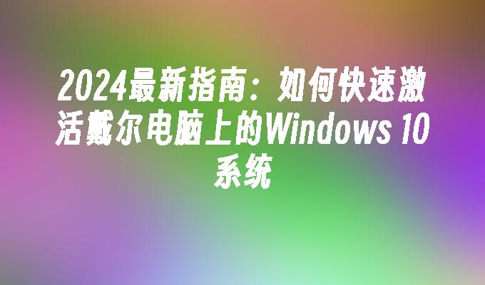 2024最新指南：如何快速激活戴尔电脑上的Windows 10系统