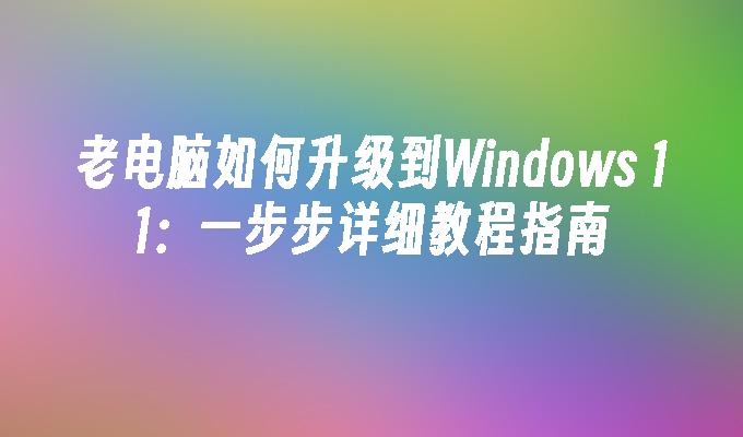 老电脑如何升级到Windows 11：一步步详细教程指南