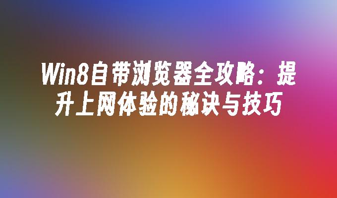 Win8自带浏览器全攻略：提升上网体验的秘诀与技巧