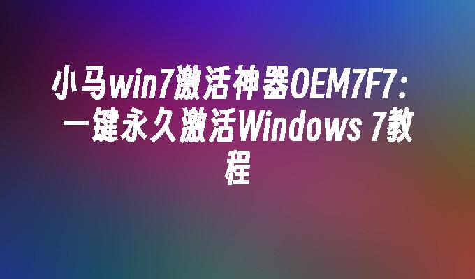 小马win7激活神器OEM7F7：一键永久激活Windows 7教程