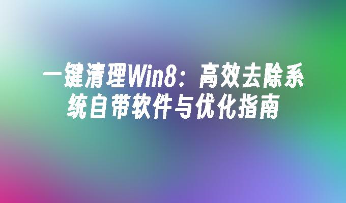 一键清理Win8：高效去除系统自带软件与优化指南