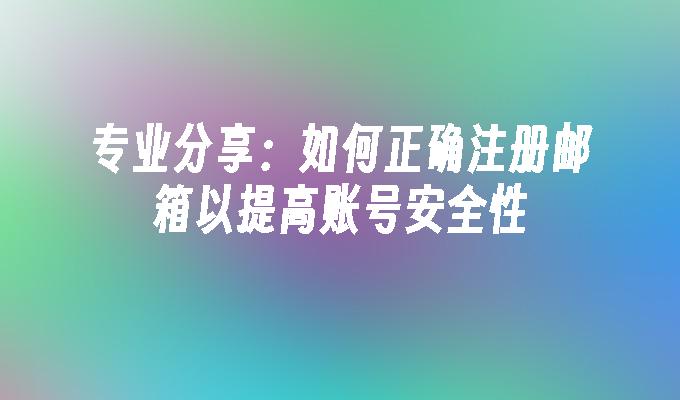 专业分享：如何正确注册邮箱以提高账号安全性