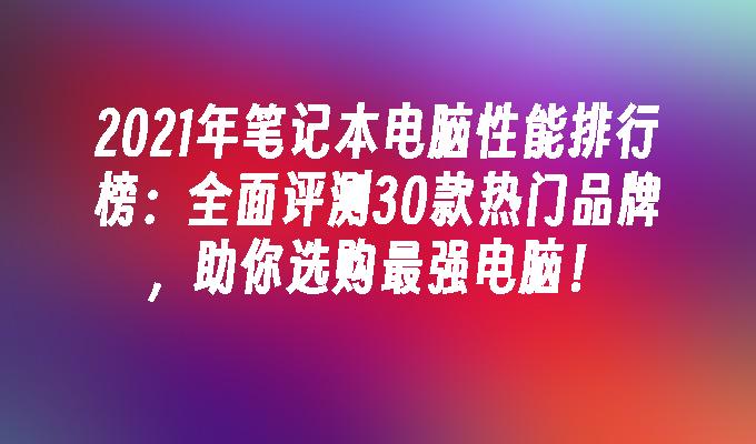 2021年笔记本电脑性能排行榜：全面评测30款热门品牌，助你选购最强电脑！