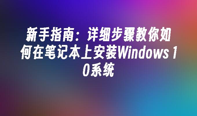 新手指南：详细步骤教你如何在笔记本上安装Windows 10系统