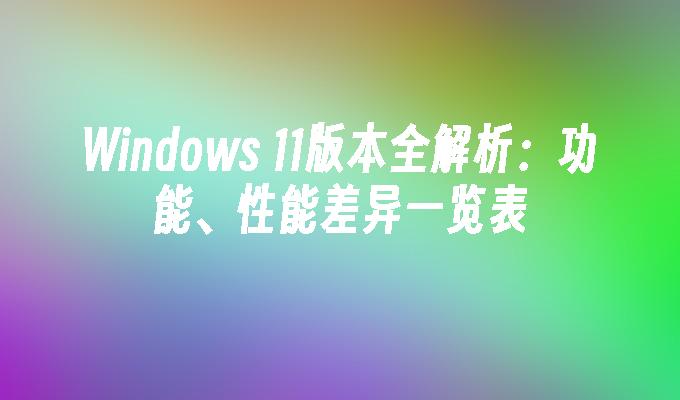 Windows 11版本全解析：功能、性能差异一览表