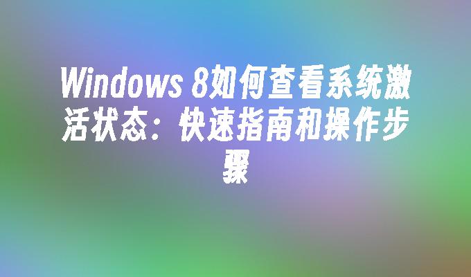 Windows 8如何查看系统激活状态：快速指南和操作步骤