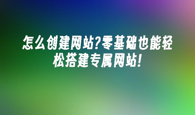 怎么创建网站?零基础也能轻松搭建专属网站!