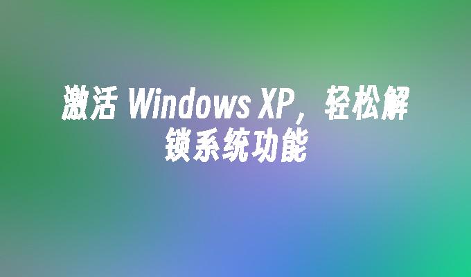 激活 Windows XP，轻松解锁系统功能