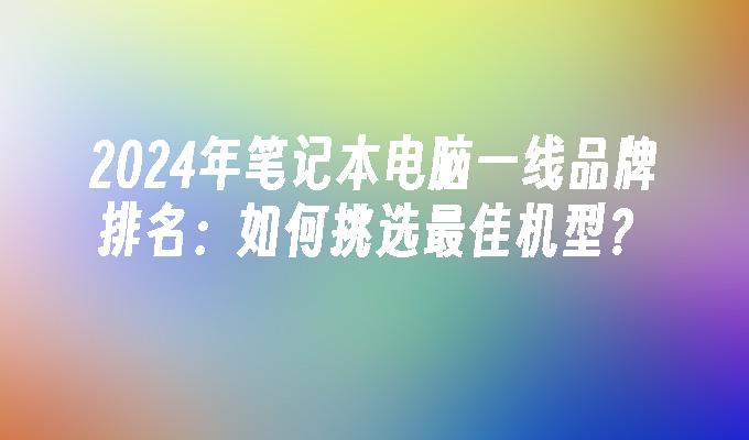 2024年笔记本电脑一线品牌排名：如何挑选最佳机型？