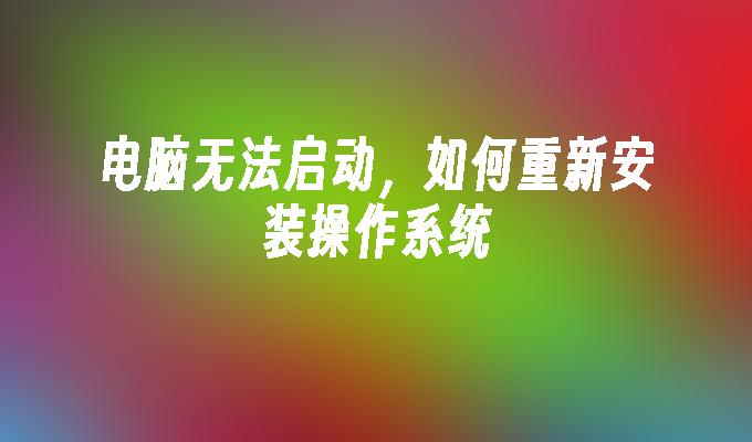 电脑无法启动，如何重新安装操作系统