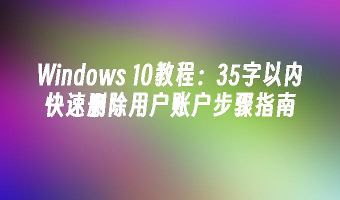 Windows 10教程：35字以内快速删除用户账户步骤指南