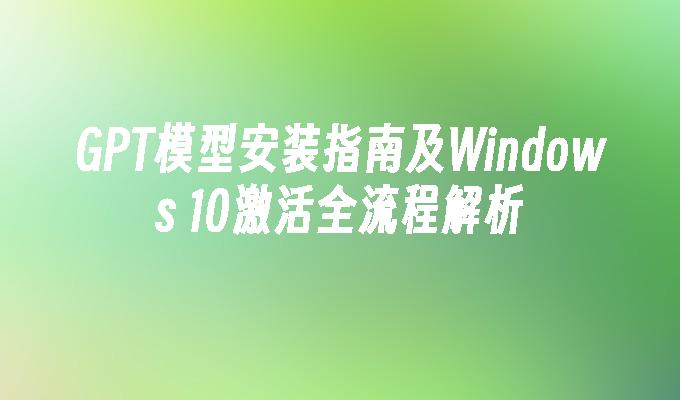 GPT模型安装指南及Windows 10激活全流程解析